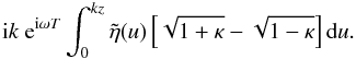 \appendix \setcounter{section}{1} \begin{displaymath} {\rm i} k\ {\rm e}^{{\rm i} \omega T}\int_{0}^{kz} \tilde{\eta}(u) \left [\sqrt{1 + \kappa} - \sqrt{1 - \kappa}\right ] {\rm d}u. \end{displaymath}