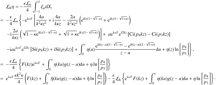 \appendix \setcounter{section}{1} \begin{eqnarray} &&{\cal L}_{\rm k} \eta = - \frac{\epsilon {\cal L}_{\rm e}}{4}\int_{-1}^{1} \xi_\varphi {\rm d}X,\nonumber\\ &=& - \frac{\epsilon}{4}{\cal L}_{\rm e} \left \{ - {\rm e}^{{\rm i} \omega T}\left [\frac{4 a}{k^2 \kappa z^2} + {\rm i} \frac{4 a}{k \kappa z} - \frac{2 a}{k^2 \kappa z^2}\left ({\rm e}^{{\rm i} k z( 1 - \sqrt{1 -\kappa})}+ {\rm e}^{{\rm i} k z( 1- \sqrt{1 + \kappa})}\right )\right . \right .\nonumber \\ & &\left . \left . - {\rm i} \frac{2 a}{k \kappa z}\left (\sqrt{1-\kappa}{\rm e}^{{\rm i} k z(1 - \sqrt{1-\kappa})} + \sqrt{1+\kappa}{\rm e}^{{\rm i} k z( 1 - \sqrt{1+\kappa})}\right )\right ] +\ a {\rm e}^{{\rm i}\omega T} {\rm e}^{{\rm i} 2 kz} \left [ \hbox{Ci} (p_4 kz) - \hbox{Ci} (p_3 kz)\right ]\right . \nonumber \\ &&\left . - {\rm i} a {\rm e}^{{\rm i}\omega T} {\rm e}^{{\rm i} 2 kz}\left [\hbox{Si} (p_4 kz) + {\rm i} \hbox{Si} (p_3 kz)\right ] + \int_{0}^{z}{\eta} (u)\frac{{\rm e}^{{\rm i}k (z-u)(1 - \sqrt{1 - \kappa})} - {\rm e}^{{\rm i} k (z - u)(1 - \sqrt{1+\kappa})}}{z-u} {\rm d}u + {\eta}(z) \ln \left [\frac{p_4}{p_3}\right ] \right \}, \nonumber \\ &=&- \frac{\epsilon {\cal L}_{\rm e}}{4}\left \{F(kz){\rm e}^{{\rm i}\omega T} + \int_{0}^{z} {\eta}(k u) g(z- u) {\rm d}u + \eta \ln \left [\frac{p_4}{p_3}\right ]\right \} \nonumber\\ &=&{\rm e}^{{\rm i}\omega T} \frac{\epsilon k^2 \kappa}{4}\left (F(kz)+ \int_{0}^{z} \tilde{\eta}(k u) g(z- u) {\rm d}u + \tilde{\eta} \ln \left [\frac{p_4}{p_3}\right ]\right ) - \frac{\epsilon }{4} {\cal L}_{\rm k}\left \{{\rm e}^{{\rm i}\omega T} F(kz)+ \int_{0}^{z} {\eta}(k u) g(z- u) {\rm d}u + {\eta} \ln \left [\frac{p_4}{p_3}\right ]\right \}\cdot\nonumber \end{eqnarray}