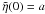 \hbox{$\tilde{\eta}(0) = a$}