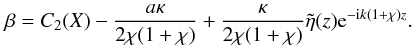 \begin{equation} \beta = C_2(X) - \frac{a \kappa}{2 \chi (1+\chi)} + \frac{\kappa}{2\chi (1 + \chi)} \tilde{\eta}(z){\rm e}^{- {\rm i} k (1 + \chi)z}. \end{equation}