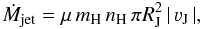 \begin{equation} \dot{M}_{\rm jet} =\mu \, m_{\rm H} \, n_{\rm H} \, \pi R_{\rm J}^2 \, |\, \varv_{\rm J}\, |, \end{equation}