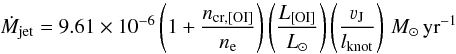 \begin{equation} \dot{M}_{\rm jet} = 9.61\times 10^{-6} \left(1 + \frac{n_{\rm cr, [OI]}}{n_{\rm e}}\right)\left(\frac{L_{\rm [OI]}}{L_{\odot}}\right) \left(\frac{\varv_{\rm J}}{l_{\rm knot}}\right) \, { M_{\odot}\,{\rm yr}^{-1}} \end{equation}