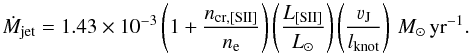 \begin{equation} \dot{M}_{\rm jet} = 1.43\times 10^{-3} \left(1 + \frac{n_{\rm cr, [SII]}}{n_{\rm e}}\right)\left(\frac{L_{\rm [SII]}}{L_{\odot}}\right) \left(\frac{\varv_{\rm J}}{l_{\rm knot}}\right) \, { M_{\odot}\,{\rm yr}^{-1}}. \end{equation}