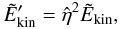 \begin{equation} \tilde{E}'_{\rm kin} = \hat{\eta}^2 \tilde{E}_{\rm kin}, \label{eq:eta} \end{equation}