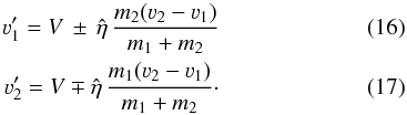 \begin{eqnarray} \varv'_1 = V \,\pm\, \hat{\eta}\,\frac{m_2(\varv_2-\varv_1)}{m_1+m_2} \label{eq:v1}\\ \varv'_2 = V \mp \hat{\eta}\,\frac{m_1(\varv_2-\varv_1)}{m_1+m_2}\cdot \label{eq:v2} \end{eqnarray}