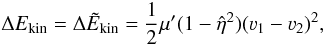 \begin{equation} \Delta E_{\rm kin} = \Delta \tilde{E}_{\rm kin}= \frac{1}{2}\mu'(1-\hat{\eta}^2)(\varv_1-\varv_2)^2, \end{equation}