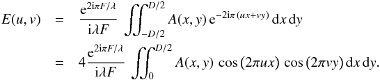 \begin{eqnarray} E(u,v) & =& \frac{{\rm e}^{2 {\rm i} \pi F / \lambda}}{{\rm i} \lambda F} \, \iint_{-D/2}^{D/2} A(x,y)\, {\rm e}^{-2 {\rm i} \pi \, (u x + v y)} \, {\rm d}x \, {\rm d}y\notag \\ & =& 4 \frac{{\rm e}^{2 {\rm i} \pi F / \lambda}}{{\rm i} \lambda F} \, \iint_{0}^{D/2} A(x,y)\, \cos \big( 2 \pi u x \big) \, \cos \big( 2 \pi v y \big) \, {\rm d}x \, {\rm d}y. \end{eqnarray}