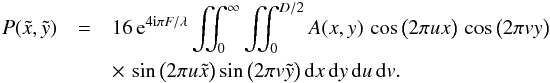 \begin{eqnarray} P(\tilde{x},\tilde{y}) &= &16 \, {\rm e}^{4 {\rm i} \pi F/\lambda} \iint_{0}^{\infty} \iint_{0}^{D/2} A(x,y) \, \cos \big( 2 \pi u x \big) \, \cos \big( 2 \pi v y \big) \nonumber \\ & &\times \, \sin \big( 2 \pi u \tilde{x} \big) \sin \big( 2 \pi v \tilde{y} \big)\, {\rm d}x \, {\rm d}y \, {\rm d}u\, {\rm d}v. \end{eqnarray}