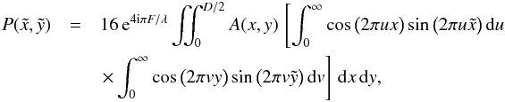 \begin{eqnarray} P(\tilde{x},\tilde{y}) &=& 16 \, {\rm e}^{4 {\rm i} \pi F/\lambda} \iint_{0}^{D/2} A(x,y) \, \left[\int_{0}^{\infty} \cos \big( 2 \pi u x \big) \sin \big( 2 \pi u \tilde{x} \big) \, {\rm d}u \right. \nonumber\\ && \left. \times \int_{0}^{\infty} \cos \big( 2 \pi v y \big) \sin \big( 2 \pi v \tilde{y} \big) \, {\rm d}v \right] \, {\rm d}x \, {\rm d}y, \end{eqnarray}