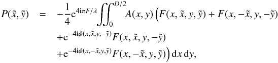 \begin{eqnarray} P(\tilde{x},\tilde{y}) &=& -\frac{1}{4}{\rm e}^{4 {\rm i} \pi F/\lambda}\!\! \iint_{0}^{D/2} \!\!A(x,y) \, \Big( F(x,\tilde{x}, y,\tilde{y}) + F(x,-\tilde{x}, y,-\tilde{y}) \nonumber\\ && + {\rm e}^{-4{\rm i}\phi(x,\tilde{x}, y,-\tilde{y})} F(x,\tilde{x}, y,-\tilde{y}) \nonumber\\ && + {\rm e}^{-4{\rm i}\phi(x,-\tilde{x}, y,\tilde{y})} F(x,-\tilde{x}, y,\tilde{y}) \Big) \, {\rm d}x \, {\rm d}y, \label{P2PVsmall} \end{eqnarray}