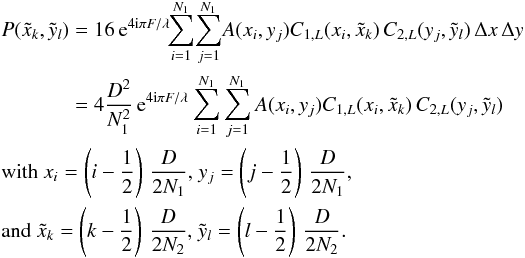 \begin{eqnarray} &&P(\tilde{x}_{k},\tilde{y}_{l}) = 16 \,{\rm e}^{4 {\rm i} \pi F / \lambda}\!\! \sum_{i=1}^{N_{1}} \!\sum_{j=1}^{N_{1}}\! A(x_{i},y_{j}) C_{1,L}(x_{i},\tilde{x}_{k}) \, C_{2,L}(y_{j},\tilde{y}_{l}) \, \Delta x \, \Delta y \nonumber \\ &&\hspace*{12.5mm} = 4 \frac{D^2}{N_{1}^2} \,{\rm e}^{4 {\rm i} \pi F / \lambda} \sum_{i=1}^{N_{1}} \sum_{j=1}^{N_{1}} A(x_{i},y_{j}) C_{1,L}(x_{i},\tilde{x}_{k}) \, C_{2,L}(y_{j},\tilde{y}_{l}) \nonumber \\ &&\textrm{with } x_{i} =\left(i-\frac{1}{2}\right) \, \frac{D}{2N_{1}} \textrm{, } y_{j}=\left(j-\frac{1}{2}\right) \, \frac{D}{2N_{1}} \textrm{, } \nonumber \\ &&\textrm{and } \tilde{x}_{k} =\left(k-\frac{1}{2}\right) \, \frac{D}{2N_{2}} \textrm{, } \tilde{y}_{l}=\left(l-\frac{1}{2}\right) \, \frac{D}{2N_{2}} . \label{DiscreteForm} \end{eqnarray}
