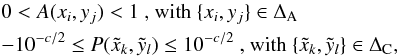 \begin{eqnarray} && 0 < A(x_{i},y_{j}) < 1 \textrm{ , with } \{ x_{i}, y_{j} \} \in \Delta_{\rm A} \nonumber \\ &&-10^{-c/2} \le P(\tilde{x}_{k},\tilde{y}_{l}) \le 10^{-c/2} \textrm{ , with } \{ \tilde{x}_{k}, \tilde{y}_{l} \} \in \Delta_{\rm C}, \end{eqnarray}