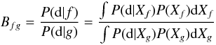 \begin{equation} \label{EqBay} B_{fg} = \frac{P({\rm d}|f)}{P({\rm d}|g)} = \frac{\int P({\rm d}|X_f) P(X_f){\rm d}X_f}{\int P({\rm d}|X_g) P(X_g) {\rm d}X_g} \end{equation}