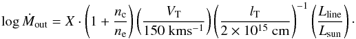 \begin{equation} \log{\dot{M}_{\rm out}} = X \cdot \left(1 + \frac{n_{\rm c}}{n_{\rm e}}\right)\left(\frac{V_{\rm T}}{150~{\rm km s^{-1}}}\right)\left(\frac{l_{\rm T}}{2 \times 10^{15}~{\rm cm}}\right)^{-1}\left(\frac{L_{\rm line}}{L_{\rm sun}}\right)\cdot \label{eq:mout} \end{equation}