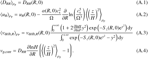 \appendix \setcounter{section}{1} \begin{eqnarray} &&\langle D_{RR}\rangle_{\rho_{\rm p}}=D_{RR}(R,0) \\ &&\langle u_R\rangle_{\rho_{\rm p}}=u_R(R,0)-\frac{\alpha(R,0)c_{\rm s}^2}{\Omega}\frac{\partial}{\partial R}\mathrm{ln}\left(\frac{c_{\rm s}^5}{\Omega^3}\right)\left\langle\left(\frac{z}{H}\right)^2\right\rangle_{\rho_{\rm p}} \\ &&\langle v_{\rm drift,{\it R}}\rangle_{\rho_{\rm P}}=v_{\rm drift,{\it R}}(R,0)\frac{\int_0^{+\infty}\left(1+2\frac{\partial\mathrm{ln}H}{\partial\mathrm{ln}P}y^2\right)\mathrm{exp}\left(-S_z(R,0){\rm e}^{y^2}\right)\mathrm{d}y}{\int_0^{+\infty}\mathrm{exp}\left(-S_z(R,0){\rm e}^{y^2}-y^2\right)\mathrm{d}y} ~~~~~~~~~~~\\ &&v_{\rm p,corr}=D_{RR}\frac{\partial\mathrm{ln}H}{\partial R}\left(\left\langle\left(\frac{z}{H}\right)^2\right\rangle_{\rho_{\rm p}}-1\right). \label{diffusive correction} \end{eqnarray}