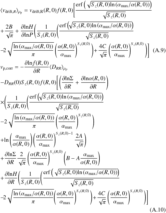 \appendix \setcounter{section}{1} \begin{eqnarray} &&\langle v_{\rm drift,{\it R}}\rangle_{\rho_{\rm p}}=v_{\rm drift,R}(R,0)f(R,0)\Bigg[ \frac{\mathrm{erf}\left(\sqrt{S_z(R,0)\mathrm{ln}\left(\alpha_{\rm max}/\alpha (R,0)\right)}\right)}{\sqrt{S_z(R,0)}}\nonumber\\ &&+\frac{2B}{\sqrt{\pi}} +\frac{\partial\mathrm{ln}H}{\partial\mathrm{ln}P}\Bigg( \frac{1}{S_z(R,0)}\Bigg(\frac{\mathrm{erf}\left(\!\!\sqrt{S_z(R,0)\mathrm{ln}\left(\alpha_{\rm max}/\alpha(R,0)\right)}\right)}{\sqrt{S_z(R,0)}}\nonumber\\ &&-\!2\sqrt{\frac{\mathrm{ln}\left(\alpha_{\rm max}/\alpha(R,0)\right)}{\pi}}\left(\frac{\alpha(R,0)}{\alpha_{\rm max}}\right)^{S_z(R,0)}\Bigg) \!+\!\frac{4C}{\sqrt{\pi}}\left(\frac{\alpha(R,0)}{\alpha_{\rm max}}\right)^{S_z(R,0)} \Bigg)\Bigg] ~~~~~~~~~~~\\ &&v_{\rm p, corr}=-\frac{\partial\mathrm{ln}f(R,0)}{\partial R}\langle D_{RR}\rangle_{\rho_{\rm p}}\nonumber\\ &&-D_{RR}(0)S_z(R,0)f(R,0)\Bigg[\left(\frac{\partial\mathrm{ln}\Sigma}{\partial R}+\frac{\partial\mathrm{ln}\alpha(R,0)}{\partial R}\right)\nonumber\\ &&\times\Bigg( \frac{1}{S_z(R,0)}\Bigg(\frac{\mathrm{erf}\left(\!\!\sqrt{S_z(R,0)\mathrm{ln}\left(\alpha_{\rm max}/\alpha(R,0)\right)}\right)}{\sqrt{S_z(R,0)}}\nonumber\\ &&-2\sqrt{\frac{\mathrm{ln}\left(\alpha_{\rm max}/\alpha(R,0)\right)}{\pi}}\left(\frac{\alpha(R,0)}{\alpha_{\rm max}}\right)^{S_z(R,0)}\Bigg)\nonumber\\ &&+ \mathrm{ln}\left(\frac{\alpha_{\rm max}}{\alpha(R,0)}\right) \left(\frac{\alpha(R,0)}{\alpha_{\rm max}}\right)^{S_z(R,0)-1}\frac{2A}{\sqrt{\pi}} \Bigg)\nonumber\\ &&+\frac{\partial\mathrm{ln}\Sigma}{\partial R}\frac{2}{\sqrt{\pi}}\left(\frac{\alpha(R,0)}{\alpha_{\rm max}}\right)^{S_z(R,0)}\left(B-A\frac{\alpha_{\rm max}}{\alpha(R,0)}\right)\nonumber\\ &&+\frac{\partial\mathrm{ln}H}{\partial R}\Bigg( \frac{1}{S_z(R,0)}\Bigg(\frac{\mathrm{erf}\left(\sqrt{S_z(R,0)\mathrm{ln}\left(\alpha_{\rm max}/\alpha(R,0)\right)}\right)}{\sqrt{S_z(R,0)}}\nonumber\\ &&-\!2\sqrt{\frac{\mathrm{ln}\left(\alpha_{\rm max}/\alpha(R,0)\right)}{\pi}}\!\left(\frac{\alpha(R,0)}{\alpha_{\rm max}}\right)^{S_z(R,0)}\Bigg)\!+\!\frac{4C}{\sqrt{\pi}}\left(\frac{\alpha(R,0)}{\alpha_{\rm max}}\right)^{S_z(R,0)} \Bigg)\Bigg] \nonumber\\ \end{eqnarray}