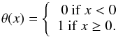 \begin{equation} \theta(x)= \left\{\begin{array}{rr} 0\:\mathrm{if}\:x<0\\ 1\:\mathrm{if}\:x\geq 0. \end{array}\right. \end{equation}