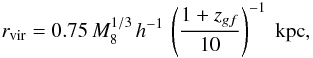 \begin{equation} r_{\rm vir}=0.75 \,M_8^{1/3}\,h^{-1}\,\left(\frac{1+z_{gf}}{10}\right)^{-1}\ {\rm kpc}, \label{eq:rvir} \end{equation}