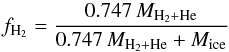 \begin{eqnarray*} { f_{\mathrm{H_2}} = {0.747 \,M_{\rm H_2+He} \over 0.747\, M_{\rm H_2+He} + M_{\rm ice}} } \end{eqnarray*}