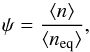 \begin{equation} \label{eqn:2} \psi=\frac{\avg{n}}{\avg{n_{\rm eq}}}, \end{equation}