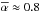 \hbox{$\alphabar \approx 0.8$}
