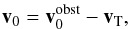 \begin{eqnarray} {\vec{v}_0}={\vec{v}_0^{\rm obst}}-{\vec{v}_{\rm T}}, \label{e_v0_trafo} \end{eqnarray}