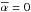 \hbox{$\alphabar=0$}