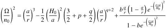 \begin{equation} \left(\frac{\Omega }{n_{0}}\right)^{2} = \left(\frac{a}{r}\right)^{3} - \frac{1}{2}\left(\frac{H_{0}}{a}\right)^{2}\left(\frac{3}{2} + p + \frac{q}{2}\right)\left(\frac{a }{r}\right)^{q+2} + \frac{b\frac{a}{r}\left(1 - \frac{a}{r}\right)e^{-\left(\frac{r-a}{H_{0}}\right)^{2}}}{1-be^{-\left(\frac{r-a}{H_{0}}\right)^{2}}} \end{equation}