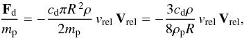 \begin{equation} \frac{\vec{F}_{\rm d}}{m_{\rm p}}= -\frac{c_{\rm d} \pi R\,^2 \rho }{2m_{\rm p}}\,v_{\rm rel}\,\vec{V}_{\rm rel} = -\frac{3c_{\rm d} \rho }{8\rho_{\rm p} R}\,v_{\rm rel}\,\vec{V}_{\rm rel}, \end{equation}