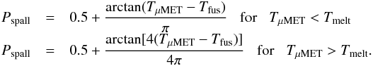 \begin{eqnarray*} P_\mathrm{spall}&=&0.5 + \frac{\arctan(T_\mathrm{\mu MET}-T_\mathrm{fus})}{\pi} \;\;\; \mathrm{for} \;\;\; T_\mathrm{\mu MET} < T_\mathrm{melt} \\[-1mm] P_\mathrm{spall}&=&0.5 + \frac{\arctan[4(T_\mathrm{\mu MET}-T_\mathrm{fus})]}{4\pi} \;\;\; \mathrm{for} \;\;\; T_\mathrm{\mu MET} > T_\mathrm{melt}. \end{eqnarray*}