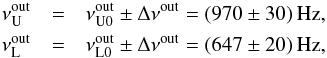 \begin{eqnarray} \nu_{\mathrm{U}}^{\mathrm{out}} &=& \nu_{\mathrm{U0}}^{\mathrm{out}} \pm \Delta \nu^{\mathrm{out}} = (970 \pm 30) \,\mathrm{Hz},\nonumber\\ \nu_{\mathrm{L}}^{\mathrm{out}} &=& \nu_{\mathrm{L0}}^{\mathrm{out}} \pm \Delta \nu^{\mathrm{out}} = (647 \pm 20) \,\mathrm{Hz}, \label{freu} \end{eqnarray}