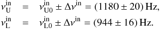 \begin{eqnarray} \nu_{\mathrm{U}}^{\mathrm{in}} &=& \nu_{\mathrm{U0}}^{\mathrm{in}} \pm \Delta \nu^{\mathrm{in}} = (1180 \pm 20) \,\mathrm{Hz},\nonumber\\ \nu_{\mathrm{L}}^{\mathrm{in}} &=& \nu_{\mathrm{L0}}^{\mathrm{in}} \pm \Delta \nu^{\mathrm{in}} = (944 \pm 16) \,\mathrm{Hz}. \label{frei} \end{eqnarray}
