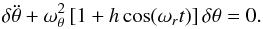 \begin{equation} \label{Mathieu} \delta \ddot \theta + \omega_{\theta}^2\,[ 1 + h \cos (\omega_{r} t) ]\, \delta \theta = 0. \end{equation}