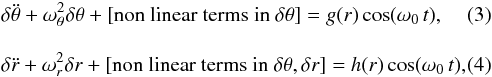 \begin{eqnarray} &&\delta \ddot \theta + \omega_{\theta}^2\delta \theta + \left[{\mathrm{non~linear~terms~in}}~\delta \theta \right] = g (r)\cos (\omega_0\,t),\\[3mm] &&\delta \ddot r + \omega_{{r}}^2\delta r + \left[{\mathrm{non~linear~terms~in}}~\delta \theta, \delta r \right] = h (r)\cos (\omega_0\,t), \end{eqnarray}