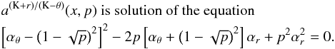 \appendix \setcounter{section}{3} \begin{eqnarray} \lefteqn{a^{\left(\mathrm{K}+{r}\right)/\left(\mathrm{K}-\theta\right)}(x,p) \mbox{ is solution of the~equation}}\nonumber\\ \lefteqn{ \left[\alpha_{\theta}-\left(1-\sqrt{p}\right)^2\right]^2- 2p\left[\alpha_{\theta}+\left(1-\sqrt{p}\right)^2\right] \alpha_{{r}}+p^2\alpha_{{r}}^2=0.}\nonumber \end{eqnarray}