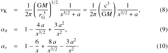 \begin{eqnarray} \nu_{\mathrm{K}}&=&\frac{1}{2\pi}\left(\frac{\mathrm{G}M}{r_\mathrm{G}^{~3}}\right)^{1/2}\frac{1}{x^{3/2} + a} = \frac{1}{2\pi}\left(\frac{\mathrm{c}^3}{\mathrm{G}M}\right) \frac{1}{x^{3/2}+a} ,\\ \alpha_\theta&=& 1-\frac{4\,a}{x^{3/2}}+\frac{3\,a^2}{x^{2}},\\ \alpha_{r}&=&1-\frac{6}{x}+\frac{8\,a}{x^{3/2}}-\frac{3\,a^2}{x^{2}}\cdot \end{eqnarray}