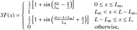 \begin{eqnarray*} S\!F(x) = \left\{ \begin{array}{ll} \frac{1}{2}\left[1+\sin\left(\frac{\pi x}{L_{\rm m}}-\frac{\pi}{2}\right)\right] & 0\leq x \leq L_{\rm m},\\ 1 & L_{\rm m} < x < L-L_{\rm m},\\ \frac{1}{2}\left[1+\sin\left(\frac{\pi (x-L+L_{\rm m})}{L_{\rm m}}+\frac{\pi}{2}\right)\right] & L-L_{\rm m} \leq x \leq L,\\ 0 & \mbox{{otherwise}},\\ \end{array} \right. \end{eqnarray*}