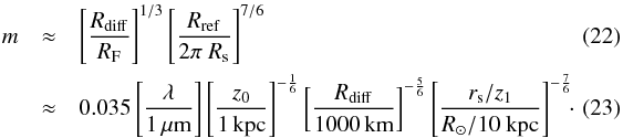 \begin{eqnarray} m &\approx& \left[\frac{R_{\rm diff}}{R_{\rm F}}\right]^{1/3} \left[\frac{R_{\rm ref}}{2\pi~ R_{\rm s}}\right]^{7/6} \\ &\approx& 0.035 \left[\frac{\lambda}{1 \,\mu\rm m}\right] \left[\frac{z_0}{1\,\rm kpc}\right]^{-\frac{1}{6}} \left[\frac{R_{\rm diff}}{1000\,\rm km}\right]^{-\frac{5}{6}} \left[\frac{r_{\rm s}/z_1}{R_\odot/10~\rm kpc}\right]^{-\frac{7}{6}}\!\!\cdot\label{xparam} \quad\quad \end{eqnarray}