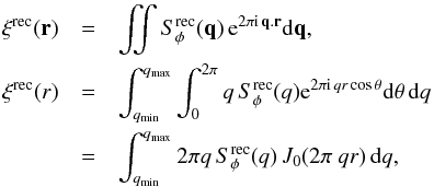 \begin{eqnarray} \label{crec} \xi^{\rm rec}( \bold{r}) &=& \iint S_\phi^{\rm rec}(\bold{q}) \, {\rm e}^{2\pi {\rm i} \, \bold{q}.\bold{r}} {\rm d}\bold{q}, \nonumber \\ \xi^{\rm rec}(r) &=& \int_{q_{\min}}^{q_{\max}} \int_{0}^{2\pi} q \, S_\phi^{\rm rec}(q) {\rm e}^{2\pi {\rm i} \, q r \cos \theta} {\rm d}\theta \, {\rm d}q \nonumber \\ &=& \int_{q_{\min}}^{q_{\max}} 2\pi q \, S_\phi^{\rm rec}(q) \, J_0(2\pi ~q r) \, {\rm d}q, \end{eqnarray}