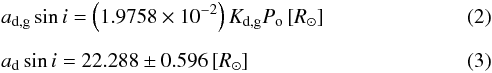 \begin{eqnarray} && a_\mathrm{d,g} \sin i = \left(1.9758 \times 10^{-2}\right) K_\mathrm{d,g} P_\mathrm{o}\, [R_{\odot}] \\[2mm] && a_\mathrm{d} \sin i = 22.288 \pm 0.596 \, [R_{\odot}] \end{eqnarray}