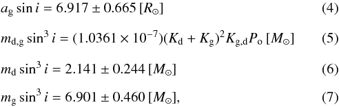 \begin{eqnarray} && a_\mathrm{g} \sin i = 6.917 \pm 0.665 \, [R_{\odot}] \\[2mm] && m_\mathrm{d,g} \sin^{3} i = (1.0361 \times 10^{-7})(K_\mathrm{d}+K_\mathrm{g})^{2} K_\mathrm{g,d} P_\mathrm{o}\, [M_{\odot}] \\[2mm] && m_\mathrm{d} \sin^{3} i = 2.141 \pm 0.244\, [M_{\odot}] \\[2mm] && m_\mathrm{g} \sin^{3} i = 6.901 \pm 0.460\, [M_{\odot}], \end{eqnarray}