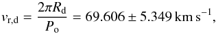 \begin{equation} v_\mathrm{r,d}=\frac{2\pi R_\mathrm{d}}{P_\mathrm{o}}=69.606\pm5.349 \, \mathrm{km\,s^{-1}}, \end{equation}