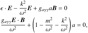 \begin{eqnarray} &&{\bf \epsilon}\cdot {\vec E} - {k^2\over\omega ^2}{\vec E}+g_{a\gamma\gamma}a{\vec B}=0\nonumber\\ && {g_{a\gamma\gamma}{\vec E}\cdot {\vec B}\over \omega ^2}+\left(1-{m^2\over\omega ^2}-{k^2\over \omega ^2}\right)a=0, \end{eqnarray}