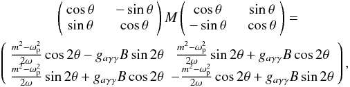 \begin{eqnarray} &\left(\begin{array}{cc} \cos\theta\quad & -\sin\theta\\ \sin\theta\quad & \cos\theta\\ \end{array}\right) M \left(\begin{array}{cc} \cos\theta\quad & \sin\theta\\ -\sin\theta\quad & \cos\theta\\ \end{array}\right)=\nonumber\\ &\left(\begin{array}{cc} {m^2-\omega _{\rm p}^2\over 2\omega} \cos 2\theta -g_{a\gamma\gamma}B\sin 2\theta & {m^2-\omega _{\rm p}^2\over 2\omega} \sin 2\theta +g_{a\gamma\gamma}B\cos 2\theta \\ {m^2-\omega _{\rm p}^2\over 2\omega} \sin 2\theta +g_{a\gamma\gamma}B\cos 2\theta & -{m^2-\omega _{\rm p}^2\over 2\omega} \cos 2\theta +g_{a\gamma\gamma}B\sin 2\theta \\ \end{array}\right),\,\,\,\, \end{eqnarray}