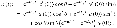 \begin{eqnarray} \left|a\left(t\right)\right>& =& {\rm e}^{-{\rm i}E_at}\left|a^{\prime}\left(0\right)\right>\cos\theta + {\rm e}^{-{\rm i}E_{\gamma}t}\left|\gamma ^{\prime}\left(0\right)\right>\sin\theta \nonumber\\ &=&{\rm e}^{-{\rm i}E_at}\left|a\left(0\right)\right>\cos ^2\theta + {\rm e}^{-{\rm i}E_{\gamma}t}\left|a\left(0\right)\right>\sin ^2\theta \nonumber\\ &&\quad+\cos\theta\sin\theta \left({\rm e}^{-{\rm i}E_at}-{\rm e}^{-{\rm i}E_{\gamma}t}\right)\left|\gamma\left(0\right)\right>. \end{eqnarray}