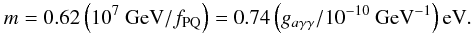 \begin{equation} m=0.62\left(10^7~ {\rm GeV}/f_{\rm PQ}\right) =0.74\left(g_{a\gamma\gamma}/10^{-10}~ {\rm GeV}^{-1} \right) {\rm eV}. \end{equation}