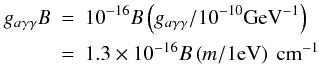 \begin{eqnarray} g_{a\gamma\gamma}B&=&10^{-16}B\left(g_{a\gamma\gamma}/10^{-10} {\rm GeV}^{-1}\right)\nonumber\\ &=&1.3\times 10^{-16}B\left(m/1 {\rm eV}\right) \ {\rm cm}^{-1} \end{eqnarray}