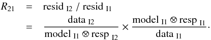 \begin{eqnarray} {R}_{21} & = & {\rm resid}_{\rm ~I2}~/~{\rm resid}_{\rm ~I1} \nonumber \\ & = & \frac{\rm data_{\rm ~I2}}{\rm model_{\rm ~I1} \otimes {\rm resp}_{\rm ~I2}} \times \frac{\rm model_{\rm ~I1} \otimes {\rm resp}_{\rm ~I1}}{\rm data_{\rm ~I1} }\cdot \label{R0131} \end{eqnarray}