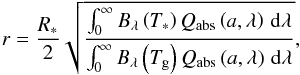 \begin{equation} r=\frac{R_*}{2}\sqrt{\frac{\int_0^\infty B_{\lambda} \left(T_*\right) Q_{\mathrm{abs}}\left(a,\lambda\right) \,\mathrm d\lambda }{\int_0^\infty B_{\lambda}\left(T_{\mathrm{g}}\right) Q_{\mathrm{abs}}\left(a,\lambda\right) \,\mathrm d\lambda }} ,\label{AbstanddT} \end{equation}