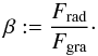\begin{eqnarray} \beta:=\frac{F_{\mathrm{rad}}}{F_{\mathrm{gra}}}\cdot \label{GlBetaallg} \end{eqnarray}